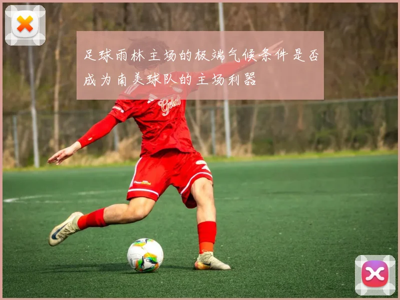 足球雨林主场的极端气候条件是否成为南美球队的主场利器
