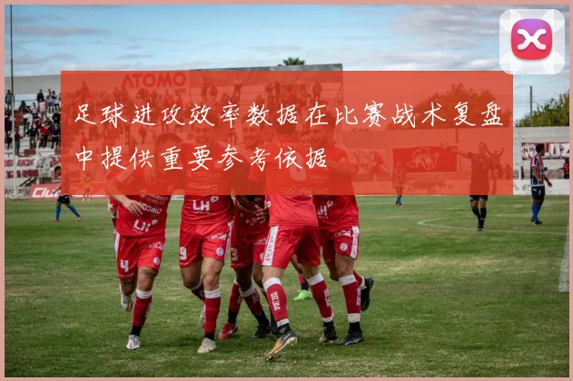 足球进攻效率数据在比赛战术复盘中提供重要参考依据