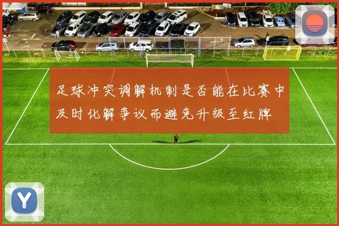 足球冲突调解机制是否能在比赛中及时化解争议而避免升级至红牌